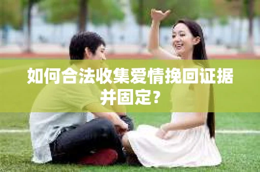 如何合法收集爱情挽回证据并固定？