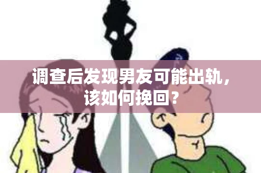 调查后发现男友可能出轨，该如何挽回？
