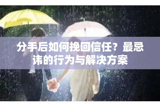 分手后如何挽回信任？最忌讳的行为与解决方案