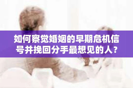 如何察觉婚姻的早期危机信号并挽回分手最想见的人？