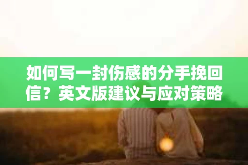 如何写一封伤感的分手挽回信？英文版建议与应对策略