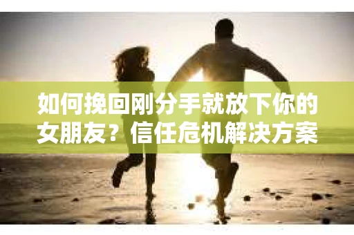 如何挽回刚分手就放下你的女朋友？信任危机解决方案
