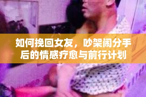 如何挽回女友，吵架闹分手后的情感疗愈与前行计划