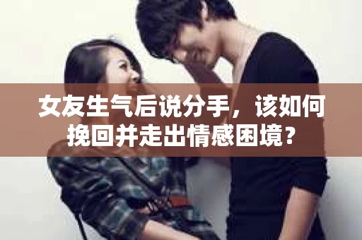 女友生气后说分手,该如何挽回并走出情感困境? 女友生气后说分手,该如何挽回并走出情感困境?
