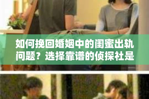 如何挽回婚姻中的闺蜜出轨问题？选择靠谱的侦探社是关键
