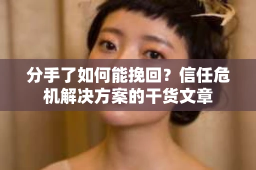 分手了如何能挽回？信任危机解决方案的干货文章