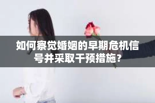 如何察觉婚姻的早期危机信号并采取干预措施？