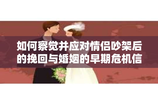 如何察觉并应对情侣吵架后的挽回与婚姻的早期危机信号？