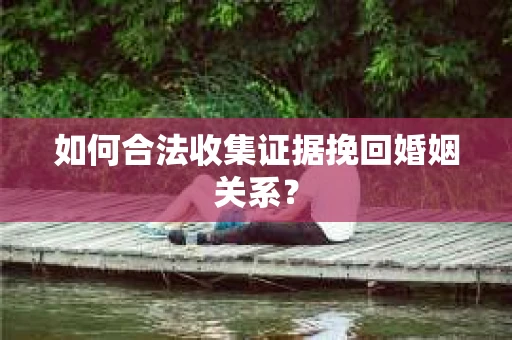 如何合法收集证据挽回婚姻关系？