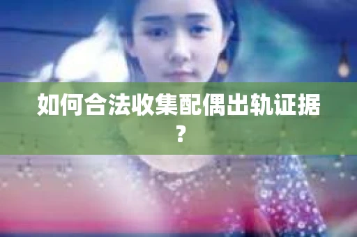 如何合法收集配偶出轨证据? 如何合法收集配偶出轨证据?