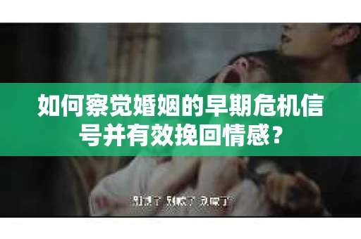 如何察觉婚姻的早期危机信号并有效挽回情感？