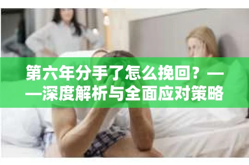 第六年分手了怎么挽回？——深度解析与全面应对策略