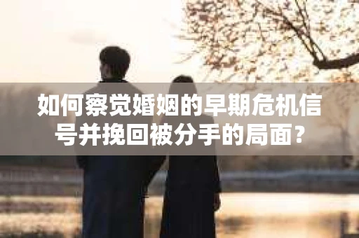 如何察觉婚姻的早期危机信号并挽回被分手的局面？