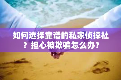 如何选择靠谱的私家侦探社？担心被欺骗怎么办？