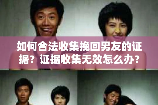如何合法收集挽回男友的证据？证据收集无效怎么办？
