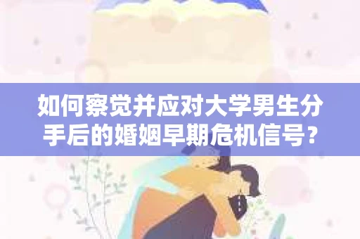 如何察觉并应对大学男生分手后的婚姻早期危机信号？