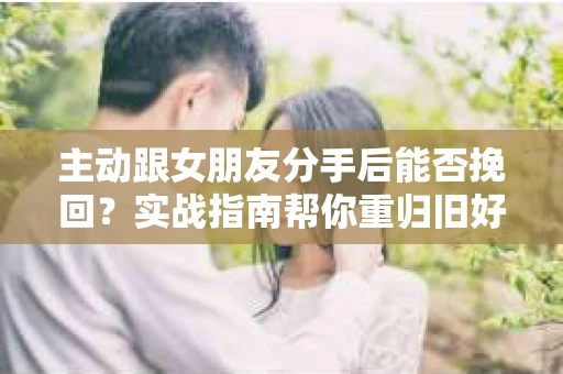 主动跟女朋友分手后能否挽回？实战指南帮你重归旧好
