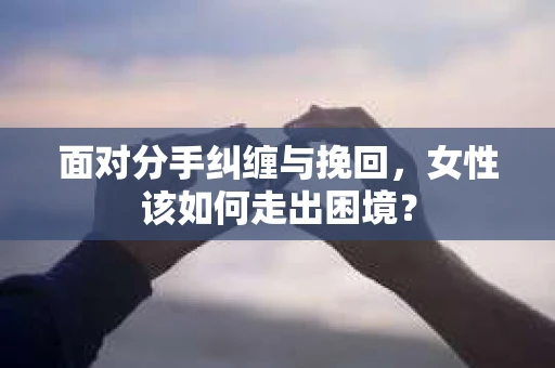 面对分手纠缠与挽回，女性该如何走出困境？