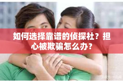 如何选择靠谱的侦探社？担心被欺骗怎么办？