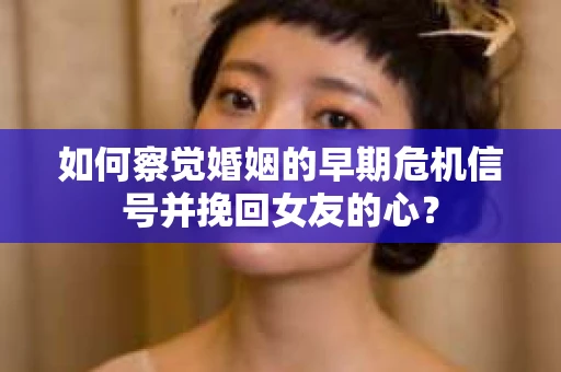 如何察觉婚姻的早期危机信号并挽回女友的心？