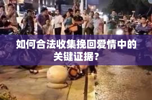如何合法收集挽回爱情中的关键证据？