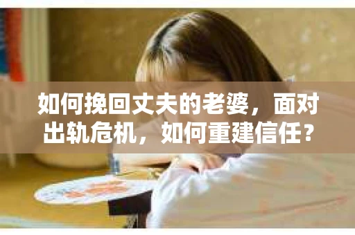 如何挽回丈夫的老婆，面对出轨危机，如何重建信任？