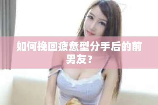 如何挽回疲惫型分手后的前男友? 如何挽回疲惫型分手后的前男友?