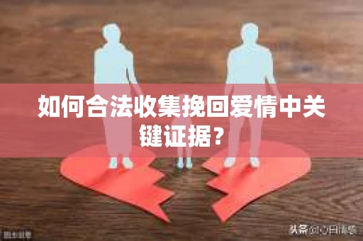 如何合法收集挽回爱情中关键证据？