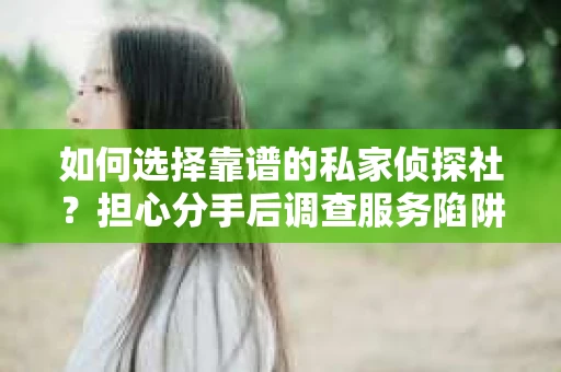 如何选择靠谱的私家侦探社？担心分手后调查服务陷阱怎么办？