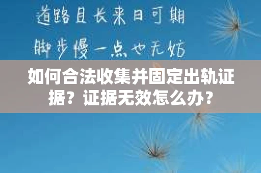如何合法收集并固定出轨证据？证据无效怎么办？