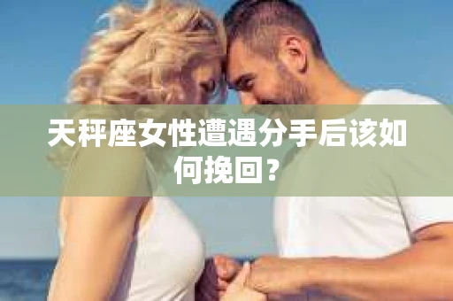 天秤座女性遭遇分手后该如何挽回？