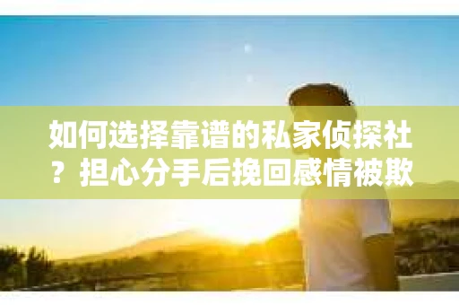 如何选择靠谱的私家侦探社?担心分手后挽回感情被欺骗怎么办? 如何选择靠谱的私家侦探社?担心分手后挽回感情被欺骗怎么办?