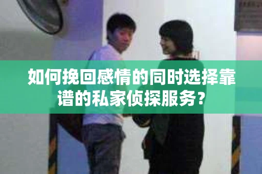 如何挽回感情的同时选择靠谱的私家侦探服务？