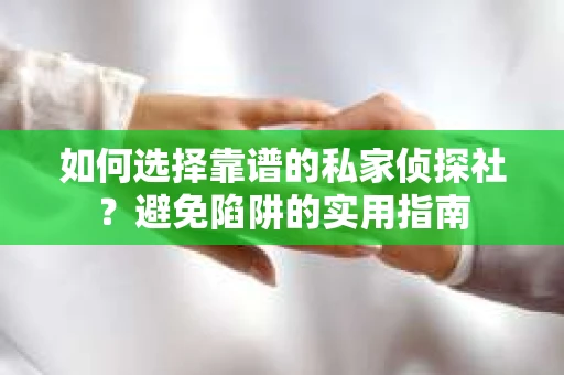 如何选择靠谱的私家侦探社？避免陷阱的实用指南