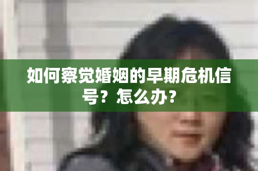 如何察觉婚姻的早期危机信号？怎么办？