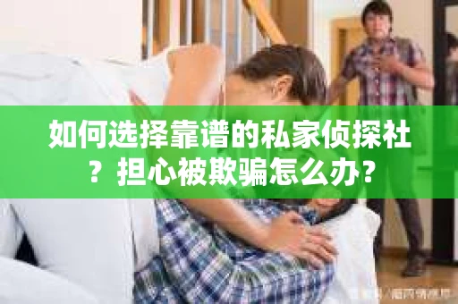 如何选择靠谱的私家侦探社？担心被欺骗怎么办？