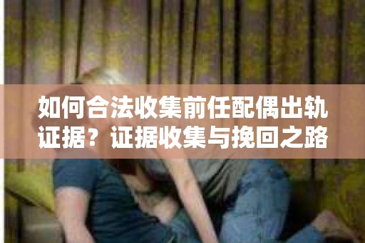 如何合法收集前任配偶出轨证据？证据收集与挽回之路怎么办？