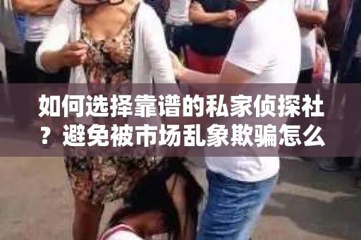 如何选择靠谱的私家侦探社？避免被市场乱象欺骗怎么办？