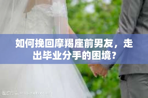 如何挽回摩羯座前男友，走出毕业分手的困境？
