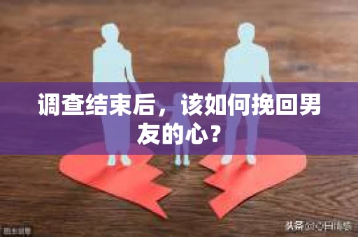 调查结束后，该如何挽回男友的心？