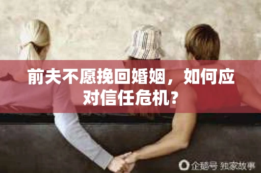 前夫不愿挽回婚姻，如何应对信任危机？