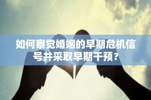 如何察觉婚姻的早期危机信号并采取早期干预？