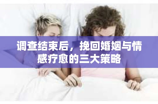 调查结束后，挽回婚姻与情感疗愈的三大策略