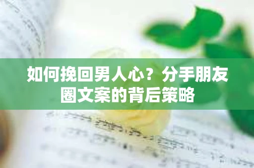 如何挽回男人心？分手朋友圈文案的背后策略