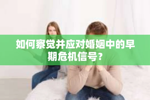 如何察觉并应对婚姻中的早期危机信号？