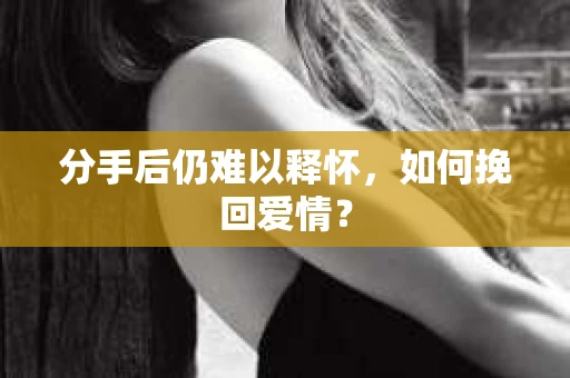 分手后仍难以释怀，如何挽回爱情？