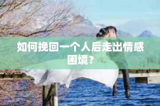 如何挽回一个人后走出情感困境？