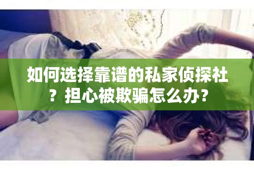 如何选择靠谱的私家侦探社？担心被欺骗怎么办？