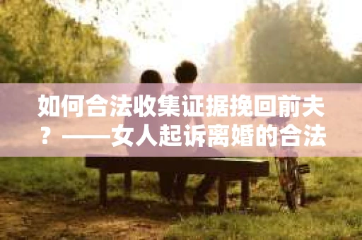 如何合法收集证据挽回前夫？——女人起诉离婚的合法取证策略
