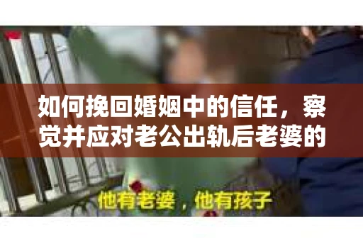 如何挽回婚姻中的信任，察觉并应对老公出轨后老婆的危机信号